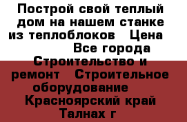 Построй свой теплый дом на нашем станке из теплоблоков › Цена ­ 90 000 - Все города Строительство и ремонт » Строительное оборудование   . Красноярский край,Талнах г.